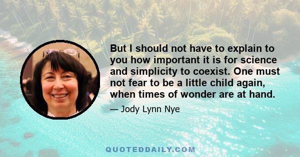 But I should not have to explain to you how important it is for science and simplicity to coexist. One must not fear to be a little child again, when times of wonder are at hand.