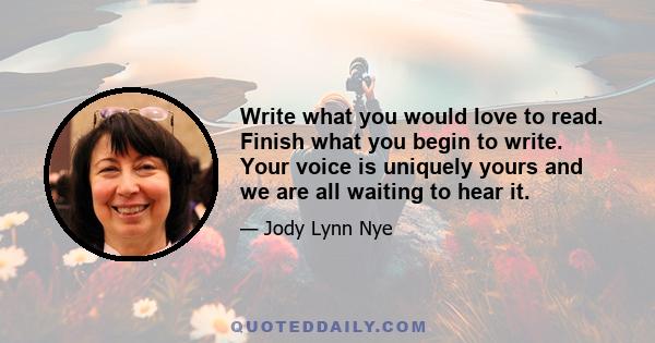 Write what you would love to read. Finish what you begin to write. Your voice is uniquely yours and we are all waiting to hear it.