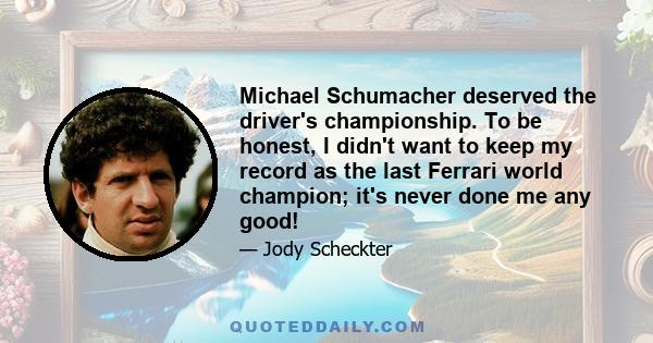 Michael Schumacher deserved the driver's championship. To be honest, I didn't want to keep my record as the last Ferrari world champion; it's never done me any good!