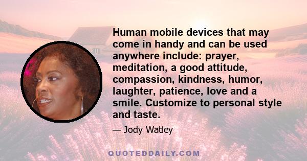 Human mobile devices that may come in handy and can be used anywhere include: prayer, meditation, a good attitude, compassion, kindness, humor, laughter, patience, love and a smile. Customize to personal style and taste.