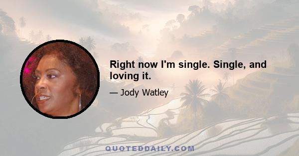 Right now I'm single. Single, and loving it.