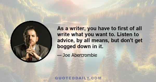 As a writer, you have to first of all write what you want to. Listen to advice, by all means, but don't get bogged down in it.