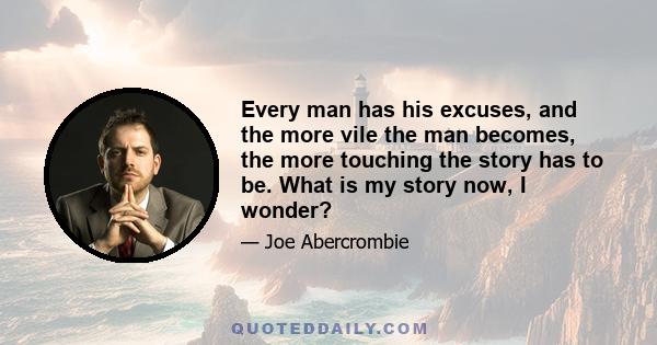 Every man has his excuses, and the more vile the man becomes, the more touching the story has to be. What is my story now, I wonder?