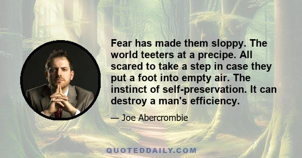 Fear has made them sloppy. The world teeters at a precipe. All scared to take a step in case they put a foot into empty air. The instinct of self-preservation. It can destroy a man's efficiency.