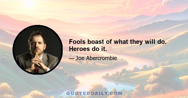 Fools boast of what they will do. Heroes do it.