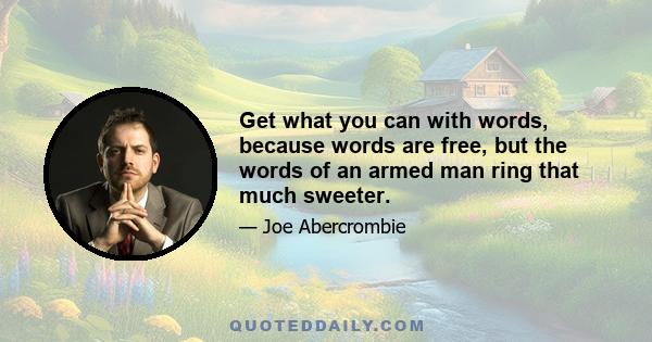 Get what you can with words, because words are free, but the words of an armed man ring that much sweeter.