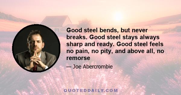 Good steel bends, but never breaks. Good steel stays always sharp and ready. Good steel feels no pain, no pity, and above all, no remorse