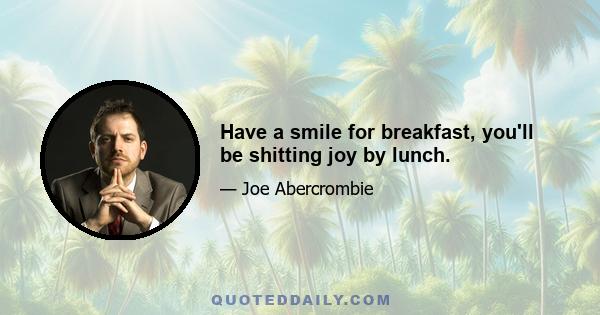 Have a smile for breakfast, you'll be shitting joy by lunch.