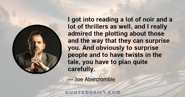 I got into reading a lot of noir and a lot of thrillers as well, and I really admired the plotting about those and the way that they can surprise you. And obviously to surprise people and to have twists in the tale, you 