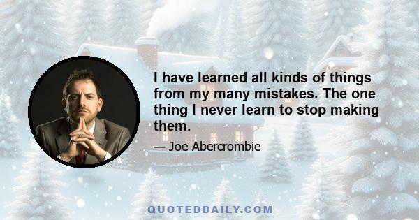 I have learned all kinds of things from my many mistakes. The one thing I never learn to stop making them.