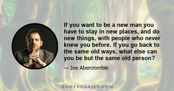 If you want to be a new man you have to stay in new places, and do new things, with people who never knew you before. If you go back to the same old ways, what else can you be but the same old person?