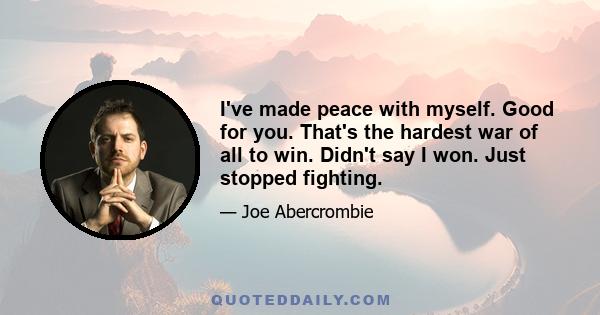 I've made peace with myself. Good for you. That's the hardest war of all to win. Didn't say I won. Just stopped fighting.