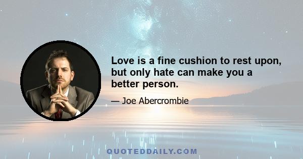 Love is a fine cushion to rest upon, but only hate can make you a better person.