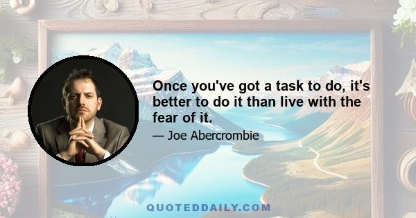 Once you've got a task to do, it's better to do it than live with the fear of it.