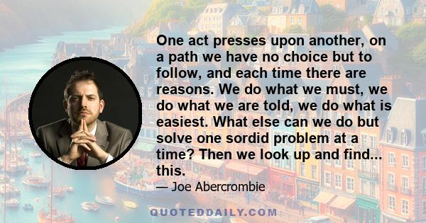 One act presses upon another, on a path we have no choice but to follow, and each time there are reasons. We do what we must, we do what we are told, we do what is easiest. What else can we do but solve one sordid