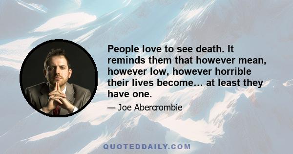 People love to see death. It reminds them that however mean, however low, however horrible their lives become… at least they have one.