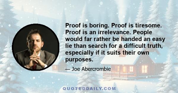 Proof is boring. Proof is tiresome. Proof is an irrelevance. People would far rather be handed an easy lie than search for a difficult truth, especially if it suits their own purposes.