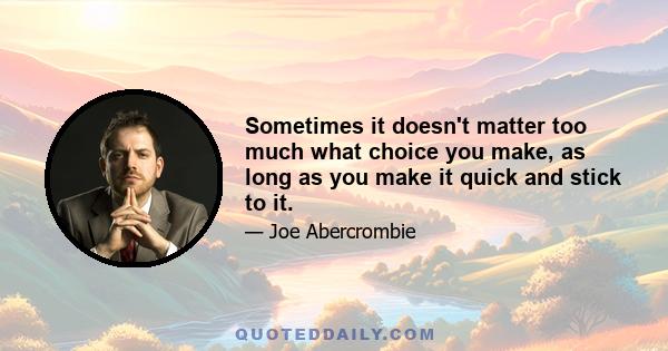 Sometimes it doesn't matter too much what choice you make, as long as you make it quick and stick to it.