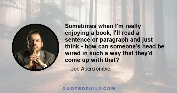 Sometimes when I'm really enjoying a book, I'll read a sentence or paragraph and just think - how can someone's head be wired in such a way that they'd come up with that?