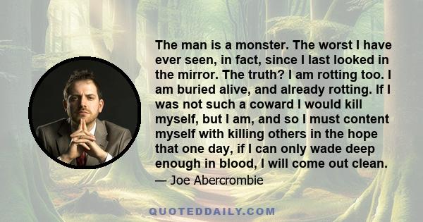 The man is a monster. The worst I have ever seen, in fact, since I last looked in the mirror. The truth? I am rotting too. I am buried alive, and already rotting. If I was not such a coward I would kill myself, but I