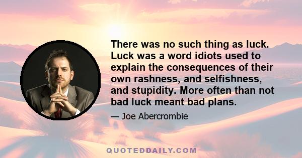 There was no such thing as luck. Luck was a word idiots used to explain the consequences of their own rashness, and selfishness, and stupidity. More often than not bad luck meant bad plans.