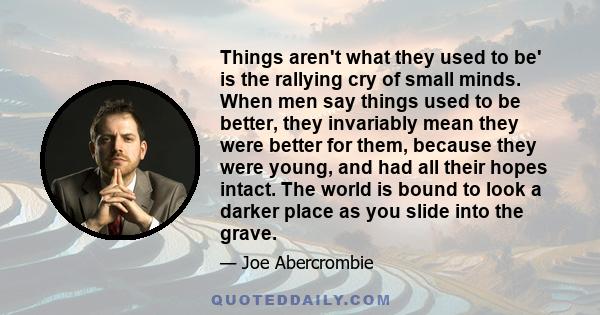 Things aren't what they used to be' is the rallying cry of small minds. When men say things used to be better, they invariably mean they were better for them, because they were young, and had all their hopes intact. The 