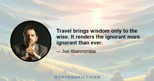 Travel brings wisdom only to the wise. It renders the ignorant more ignorant than ever.