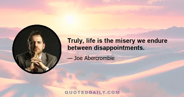 Truly, life is the misery we endure between disappointments.