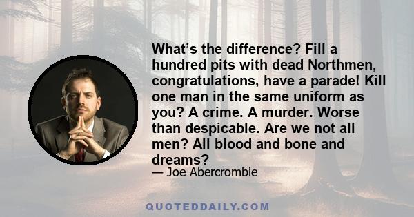 What’s the difference? Fill a hundred pits with dead Northmen, congratulations, have a parade! Kill one man in the same uniform as you? A crime. A murder. Worse than despicable. Are we not all men? All blood and bone