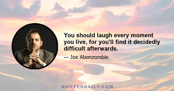 You should laugh every moment you live, for you'll find it decidedly difficult afterwards.