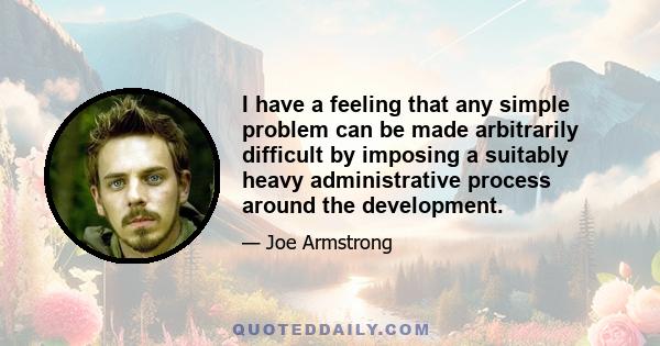 I have a feeling that any simple problem can be made arbitrarily difficult by imposing a suitably heavy administrative process around the development.