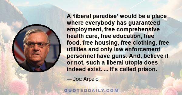 A ‘liberal paradise’ would be a place where everybody has guaranteed employment, free comprehensive health care, free education, free food, free housing, free clothing, free utilities and only law enforcement personnel