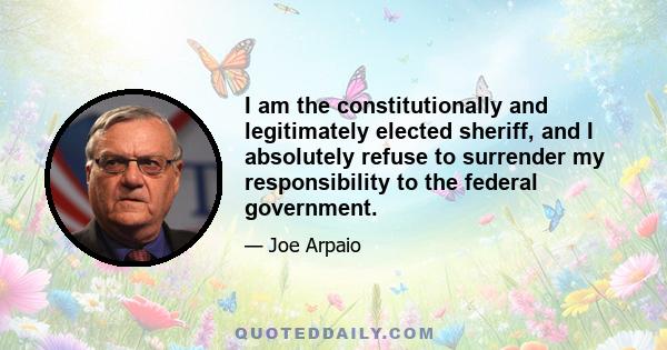 I am the constitutionally and legitimately elected sheriff, and I absolutely refuse to surrender my responsibility to the federal government.