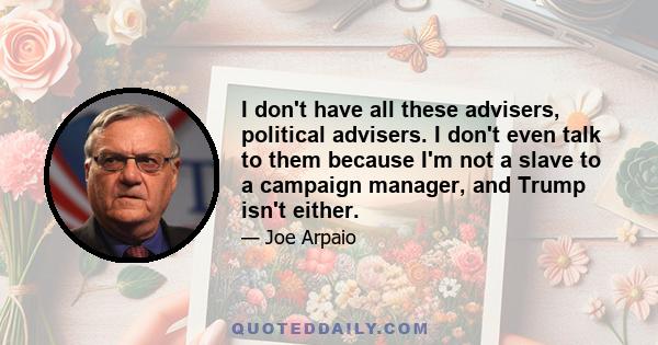 I don't have all these advisers, political advisers. I don't even talk to them because I'm not a slave to a campaign manager, and Trump isn't either.