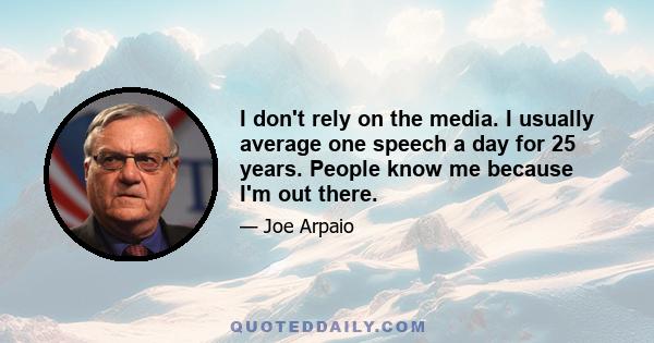 I don't rely on the media. I usually average one speech a day for 25 years. People know me because I'm out there.