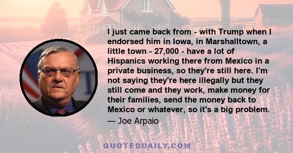 I just came back from - with Trump when I endorsed him in Iowa, in Marshalltown, a little town - 27,000 - have a lot of Hispanics working there from Mexico in a private business, so they're still here. I'm not saying