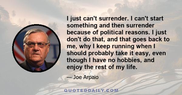 I just can't surrender. I can't start something and then surrender because of political reasons. I just don't do that, and that goes back to me, why I keep running when I should probably take it easy, even though I have 