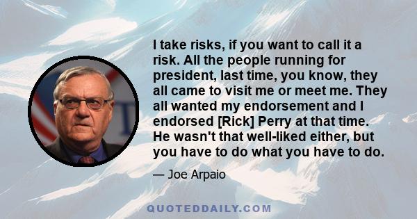 I take risks, if you want to call it a risk. All the people running for president, last time, you know, they all came to visit me or meet me. They all wanted my endorsement and I endorsed [Rick] Perry at that time. He