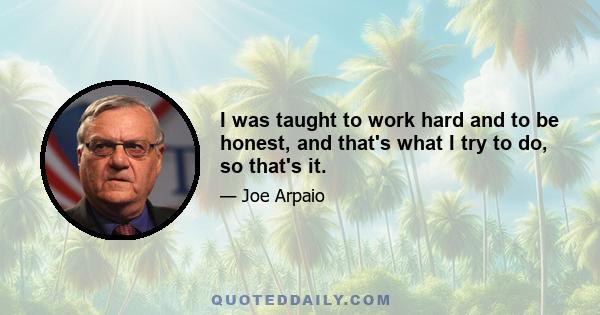 I was taught to work hard and to be honest, and that's what I try to do, so that's it.