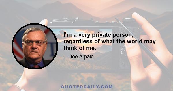 I'm a very private person, regardless of what the world may think of me.