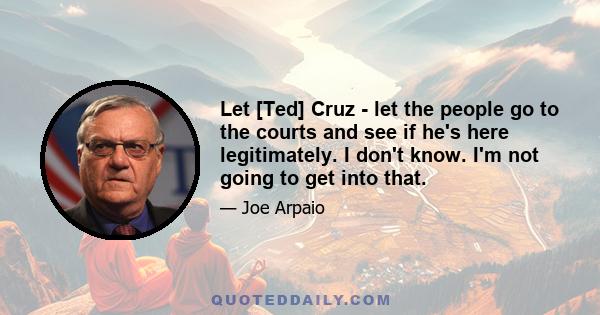 Let [Ted] Cruz - let the people go to the courts and see if he's here legitimately. I don't know. I'm not going to get into that.