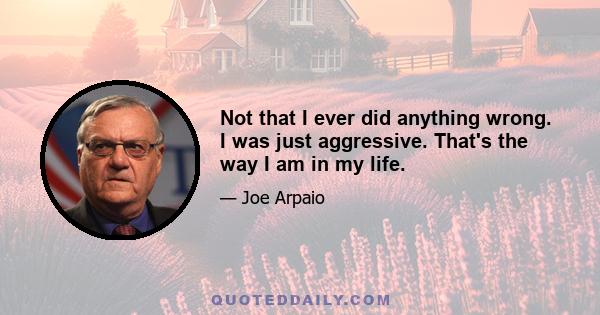 Not that I ever did anything wrong. I was just aggressive. That's the way I am in my life.