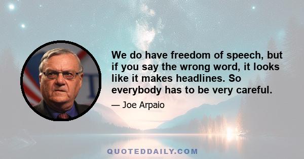 We do have freedom of speech, but if you say the wrong word, it looks like it makes headlines. So everybody has to be very careful.