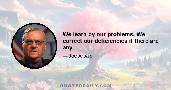 We learn by our problems. We correct our deficiencies if there are any.