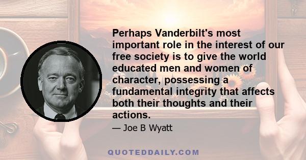 Perhaps Vanderbilt's most important role in the interest of our free society is to give the world educated men and women of character, possessing a fundamental integrity that affects both their thoughts and their