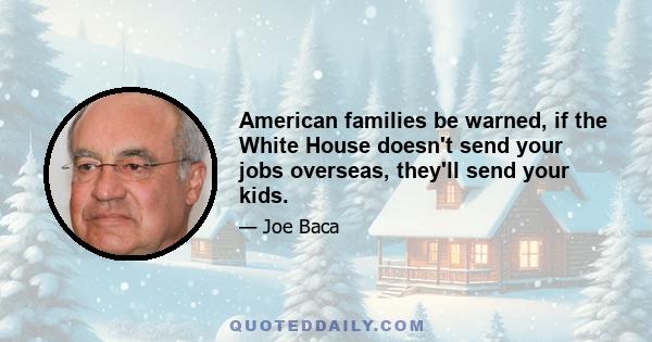 American families be warned, if the White House doesn't send your jobs overseas, they'll send your kids.