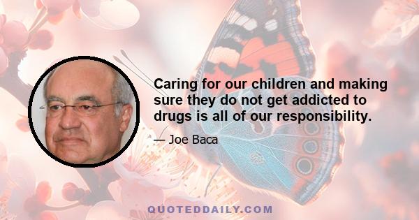 Caring for our children and making sure they do not get addicted to drugs is all of our responsibility.