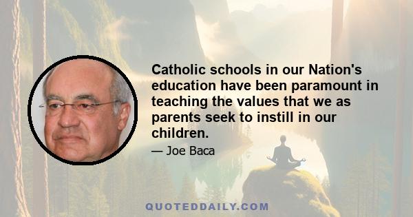 Catholic schools in our Nation's education have been paramount in teaching the values that we as parents seek to instill in our children.