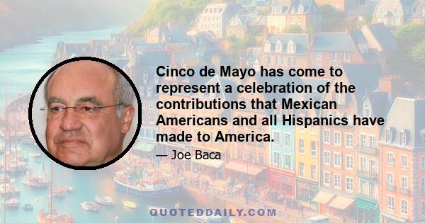 Cinco de Mayo has come to represent a celebration of the contributions that Mexican Americans and all Hispanics have made to America.