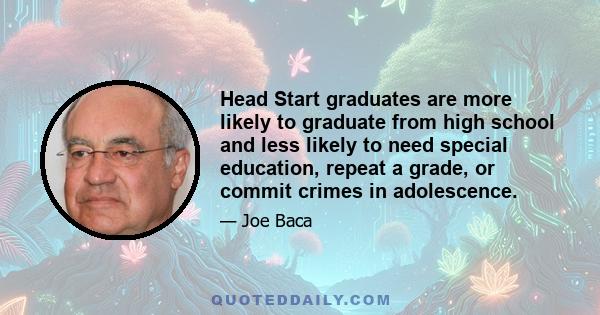 Head Start graduates are more likely to graduate from high school and less likely to need special education, repeat a grade, or commit crimes in adolescence.